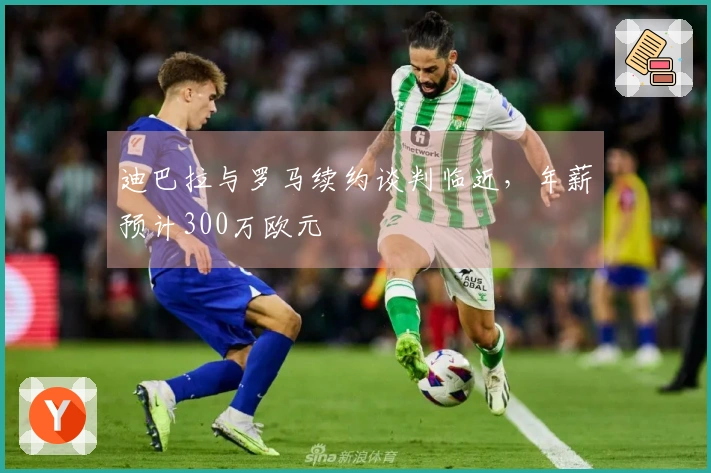 迪巴拉与罗马续约谈判临近，年薪预计300万欧元