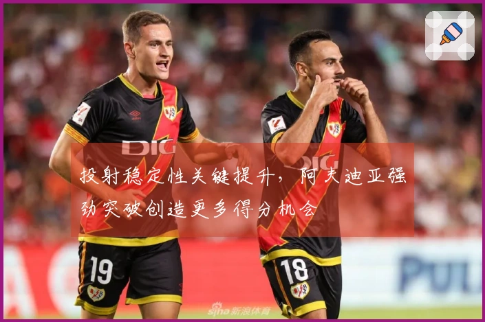 投射稳定性关键提升,阿夫迪亚强劲突破创造更多得分机会
